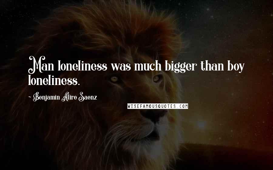 Benjamin Alire Saenz Quotes: Man loneliness was much bigger than boy loneliness.