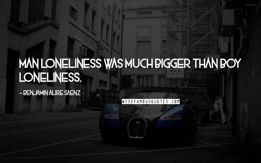 Benjamin Alire Saenz Quotes: Man loneliness was much bigger than boy loneliness.