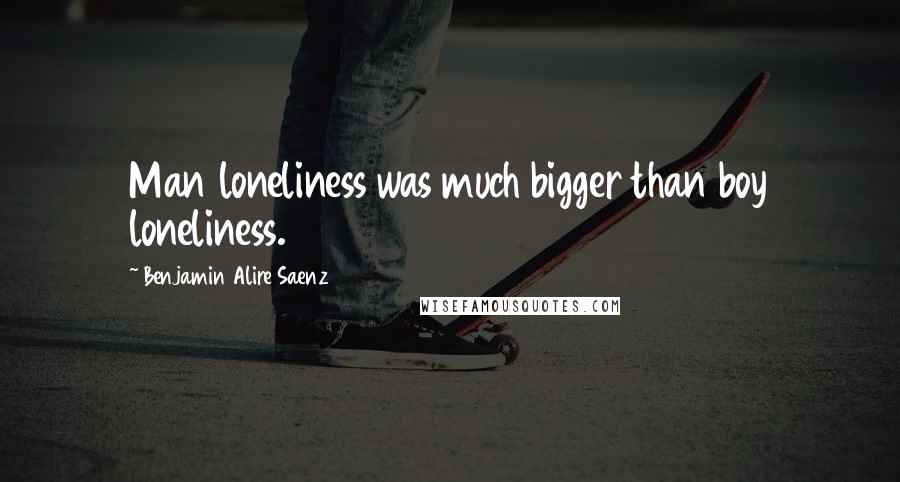 Benjamin Alire Saenz Quotes: Man loneliness was much bigger than boy loneliness.