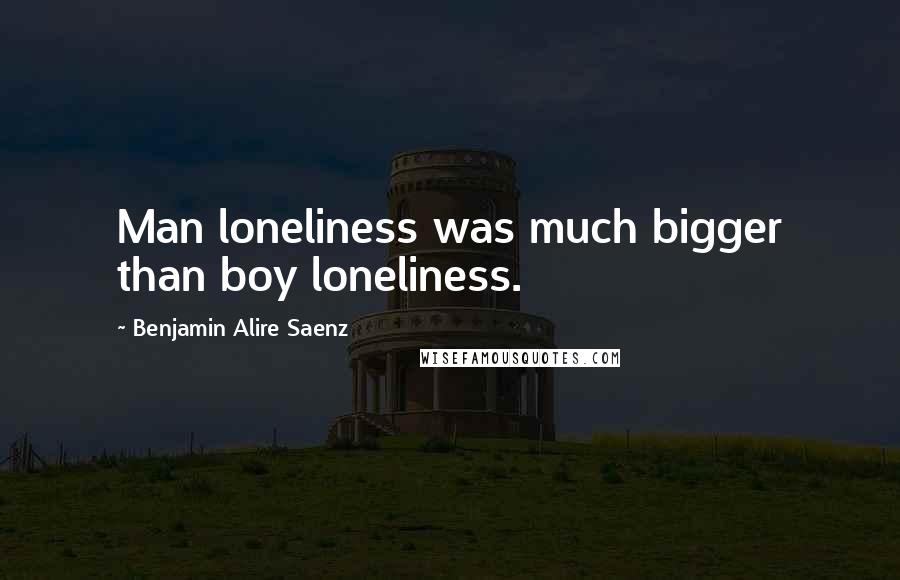 Benjamin Alire Saenz Quotes: Man loneliness was much bigger than boy loneliness.