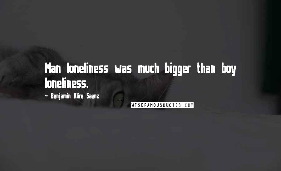 Benjamin Alire Saenz Quotes: Man loneliness was much bigger than boy loneliness.
