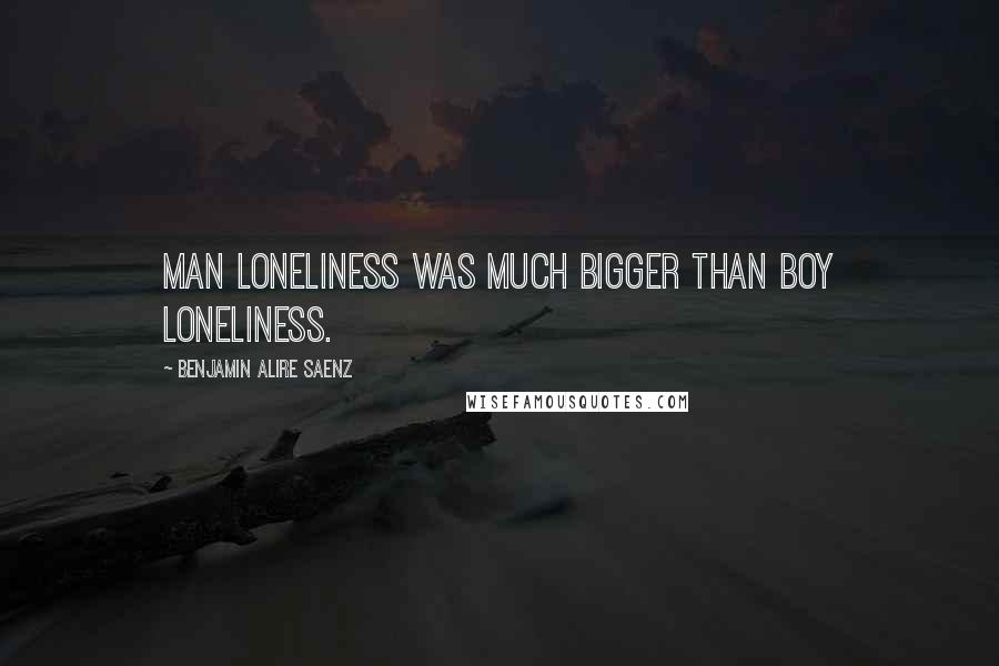 Benjamin Alire Saenz Quotes: Man loneliness was much bigger than boy loneliness.