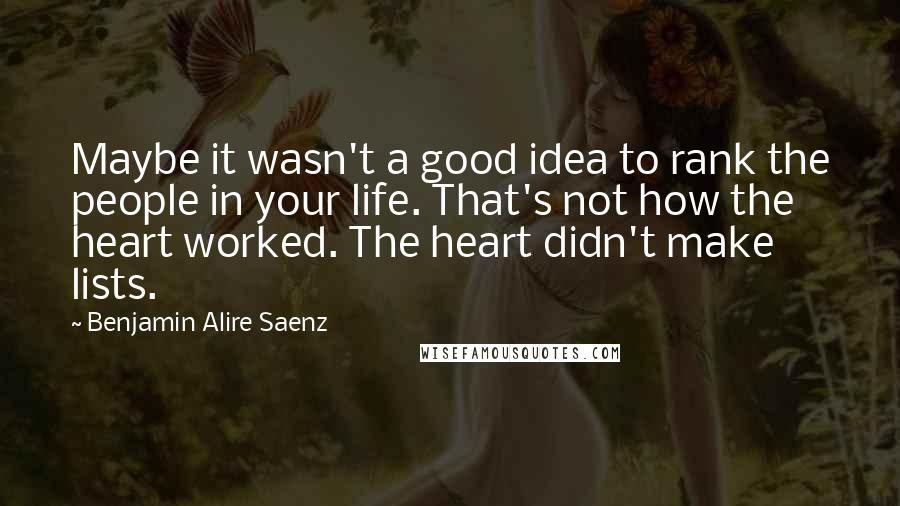 Benjamin Alire Saenz Quotes: Maybe it wasn't a good idea to rank the people in your life. That's not how the heart worked. The heart didn't make lists.
