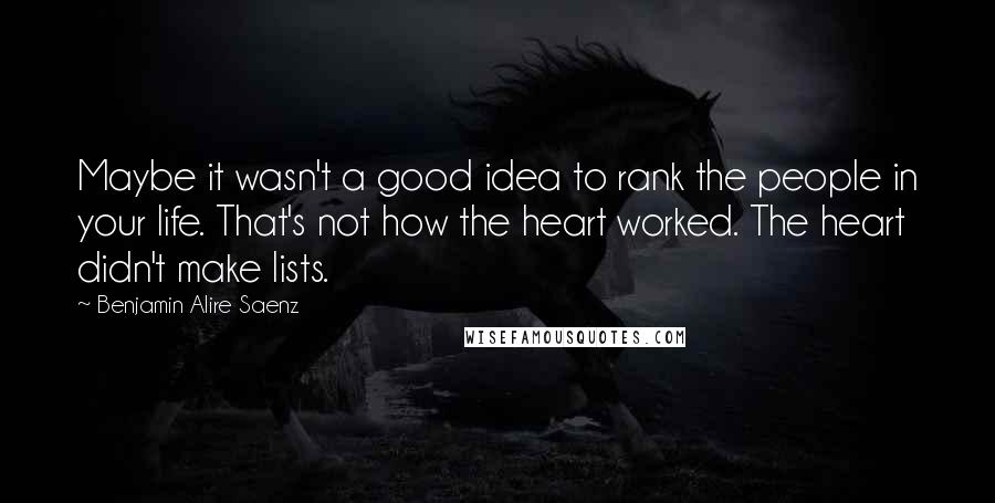 Benjamin Alire Saenz Quotes: Maybe it wasn't a good idea to rank the people in your life. That's not how the heart worked. The heart didn't make lists.