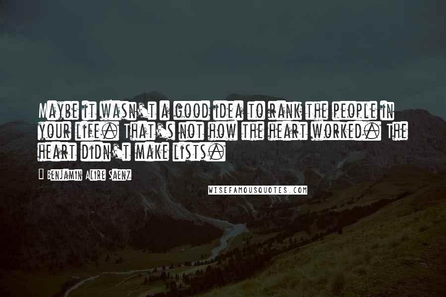 Benjamin Alire Saenz Quotes: Maybe it wasn't a good idea to rank the people in your life. That's not how the heart worked. The heart didn't make lists.