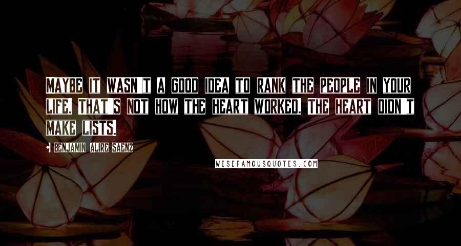 Benjamin Alire Saenz Quotes: Maybe it wasn't a good idea to rank the people in your life. That's not how the heart worked. The heart didn't make lists.