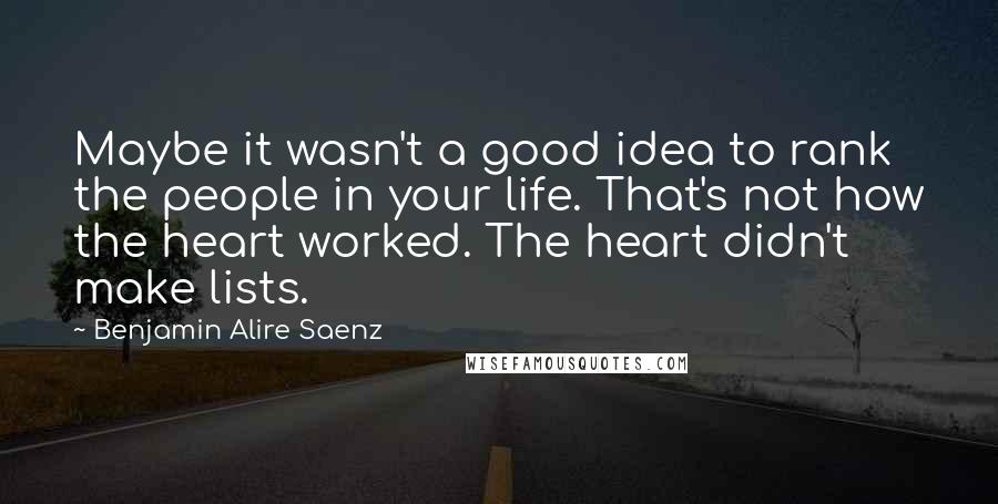 Benjamin Alire Saenz Quotes: Maybe it wasn't a good idea to rank the people in your life. That's not how the heart worked. The heart didn't make lists.