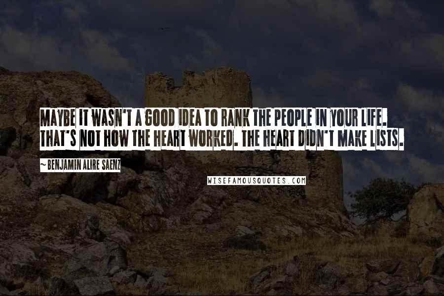 Benjamin Alire Saenz Quotes: Maybe it wasn't a good idea to rank the people in your life. That's not how the heart worked. The heart didn't make lists.