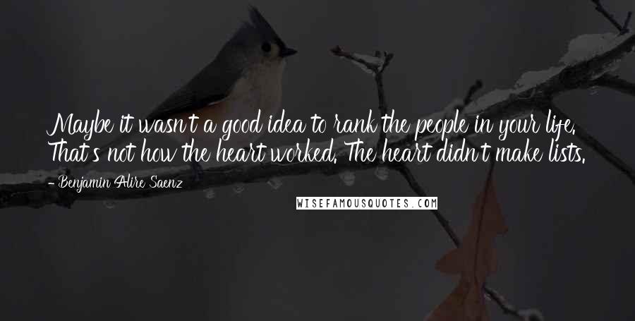 Benjamin Alire Saenz Quotes: Maybe it wasn't a good idea to rank the people in your life. That's not how the heart worked. The heart didn't make lists.