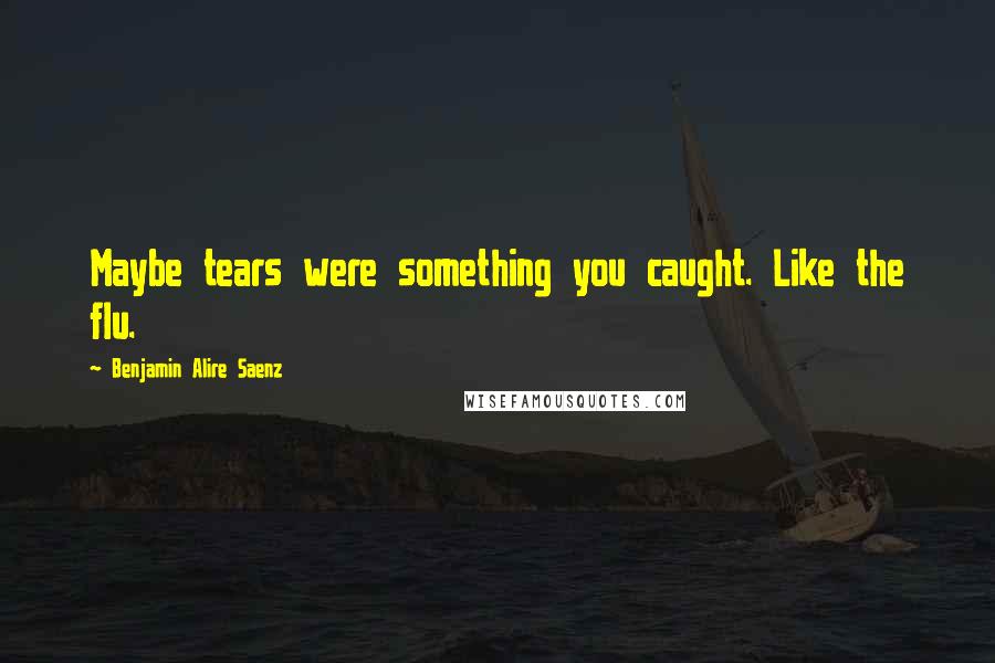 Benjamin Alire Saenz Quotes: Maybe tears were something you caught. Like the flu.
