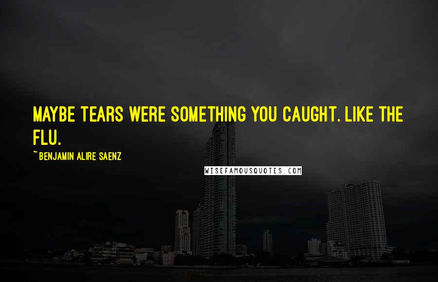 Benjamin Alire Saenz Quotes: Maybe tears were something you caught. Like the flu.