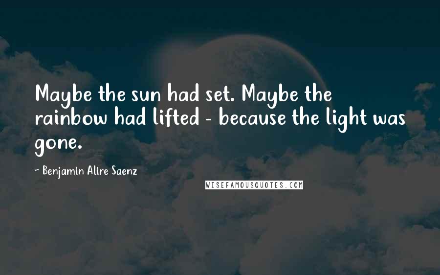 Benjamin Alire Saenz Quotes: Maybe the sun had set. Maybe the rainbow had lifted - because the light was gone.