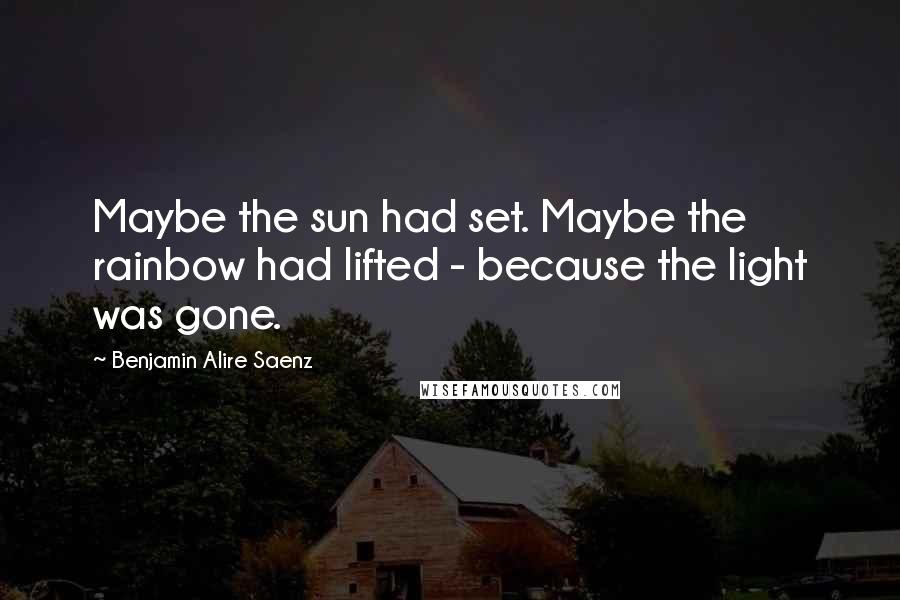 Benjamin Alire Saenz Quotes: Maybe the sun had set. Maybe the rainbow had lifted - because the light was gone.