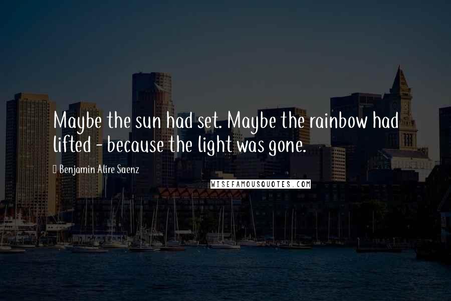 Benjamin Alire Saenz Quotes: Maybe the sun had set. Maybe the rainbow had lifted - because the light was gone.