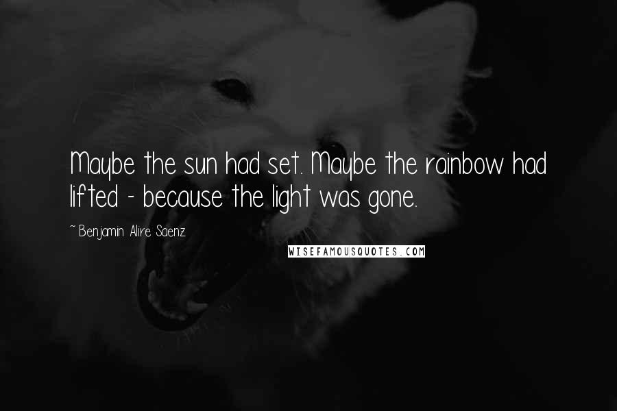 Benjamin Alire Saenz Quotes: Maybe the sun had set. Maybe the rainbow had lifted - because the light was gone.