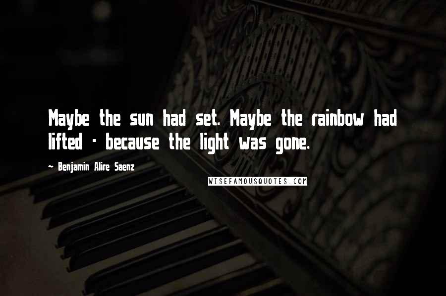 Benjamin Alire Saenz Quotes: Maybe the sun had set. Maybe the rainbow had lifted - because the light was gone.
