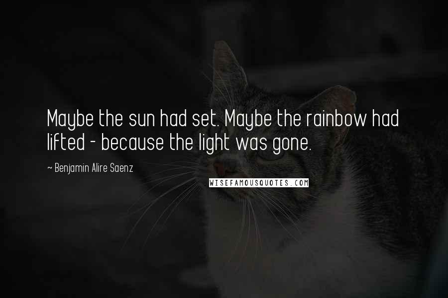 Benjamin Alire Saenz Quotes: Maybe the sun had set. Maybe the rainbow had lifted - because the light was gone.