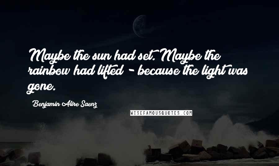 Benjamin Alire Saenz Quotes: Maybe the sun had set. Maybe the rainbow had lifted - because the light was gone.