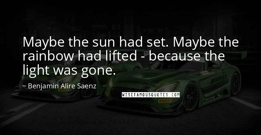 Benjamin Alire Saenz Quotes: Maybe the sun had set. Maybe the rainbow had lifted - because the light was gone.
