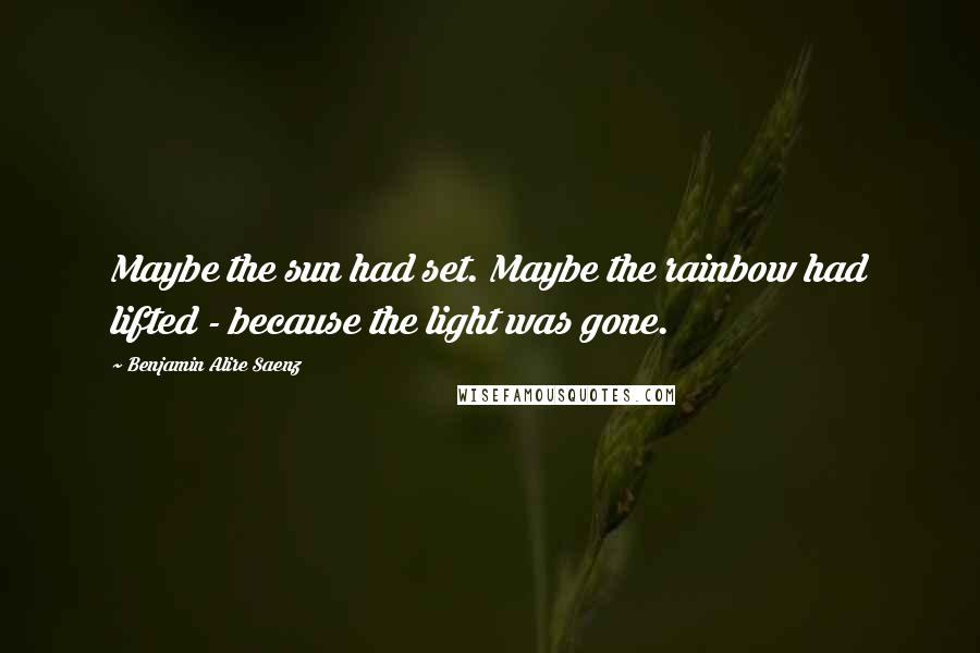 Benjamin Alire Saenz Quotes: Maybe the sun had set. Maybe the rainbow had lifted - because the light was gone.