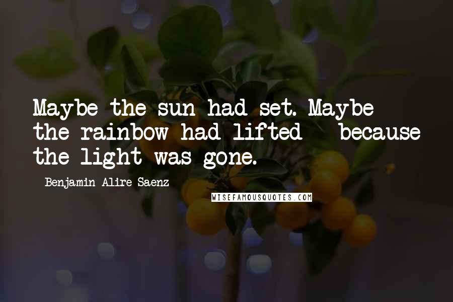 Benjamin Alire Saenz Quotes: Maybe the sun had set. Maybe the rainbow had lifted - because the light was gone.