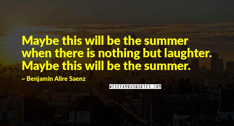 Benjamin Alire Saenz Quotes: Maybe this will be the summer when there is nothing but laughter. Maybe this will be the summer.