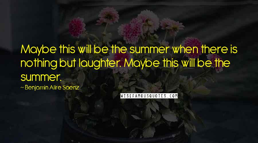 Benjamin Alire Saenz Quotes: Maybe this will be the summer when there is nothing but laughter. Maybe this will be the summer.