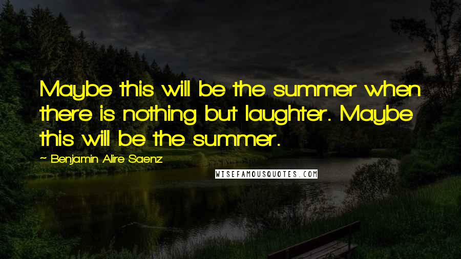 Benjamin Alire Saenz Quotes: Maybe this will be the summer when there is nothing but laughter. Maybe this will be the summer.