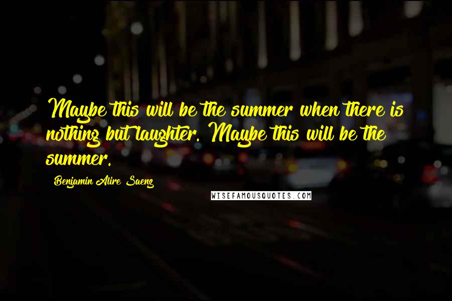 Benjamin Alire Saenz Quotes: Maybe this will be the summer when there is nothing but laughter. Maybe this will be the summer.