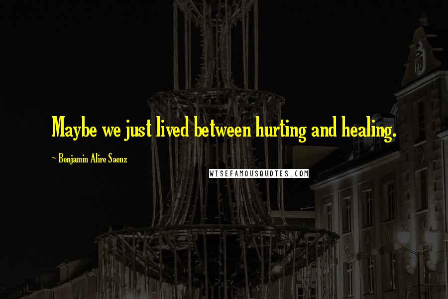 Benjamin Alire Saenz Quotes: Maybe we just lived between hurting and healing.