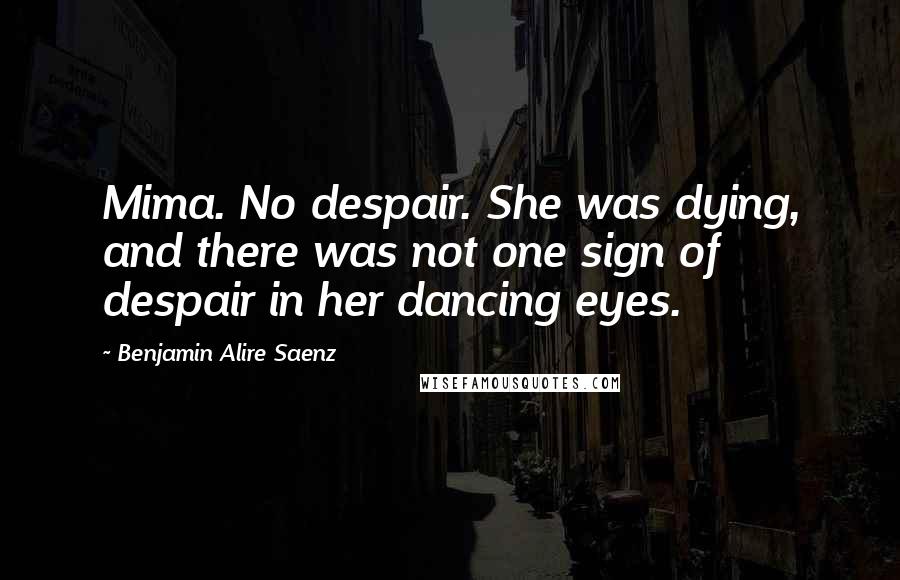 Benjamin Alire Saenz Quotes: Mima. No despair. She was dying, and there was not one sign of despair in her dancing eyes.