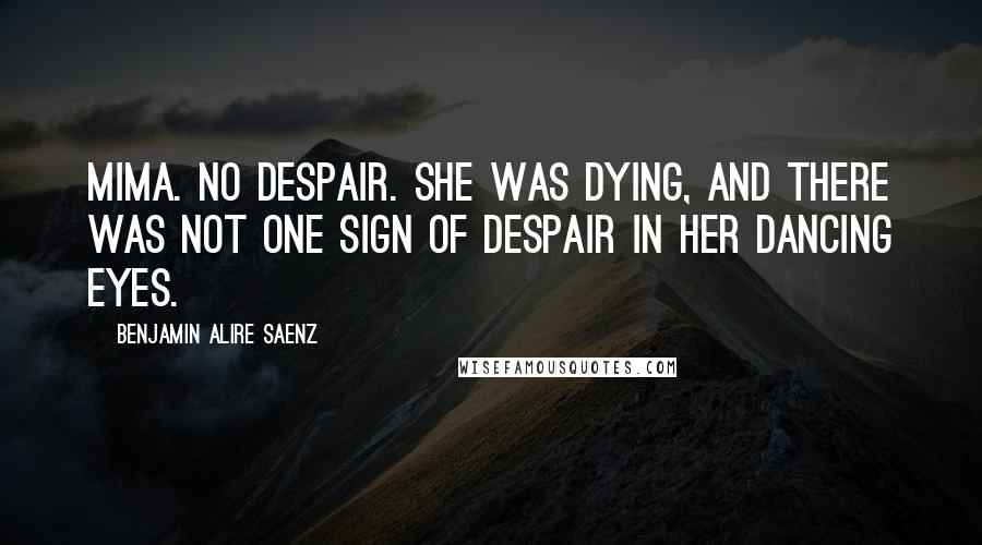 Benjamin Alire Saenz Quotes: Mima. No despair. She was dying, and there was not one sign of despair in her dancing eyes.