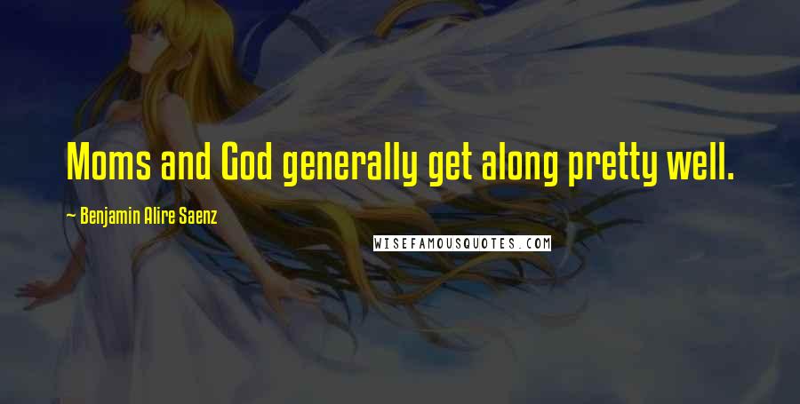 Benjamin Alire Saenz Quotes: Moms and God generally get along pretty well.