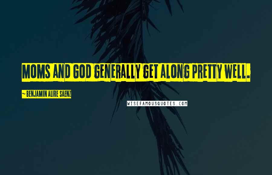 Benjamin Alire Saenz Quotes: Moms and God generally get along pretty well.