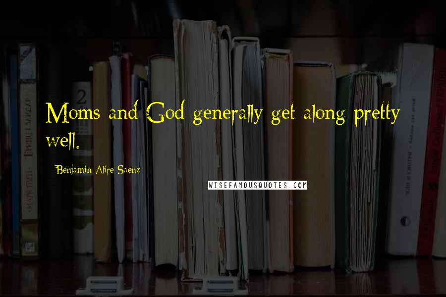 Benjamin Alire Saenz Quotes: Moms and God generally get along pretty well.