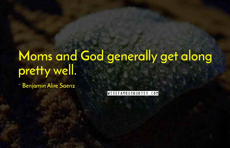 Benjamin Alire Saenz Quotes: Moms and God generally get along pretty well.