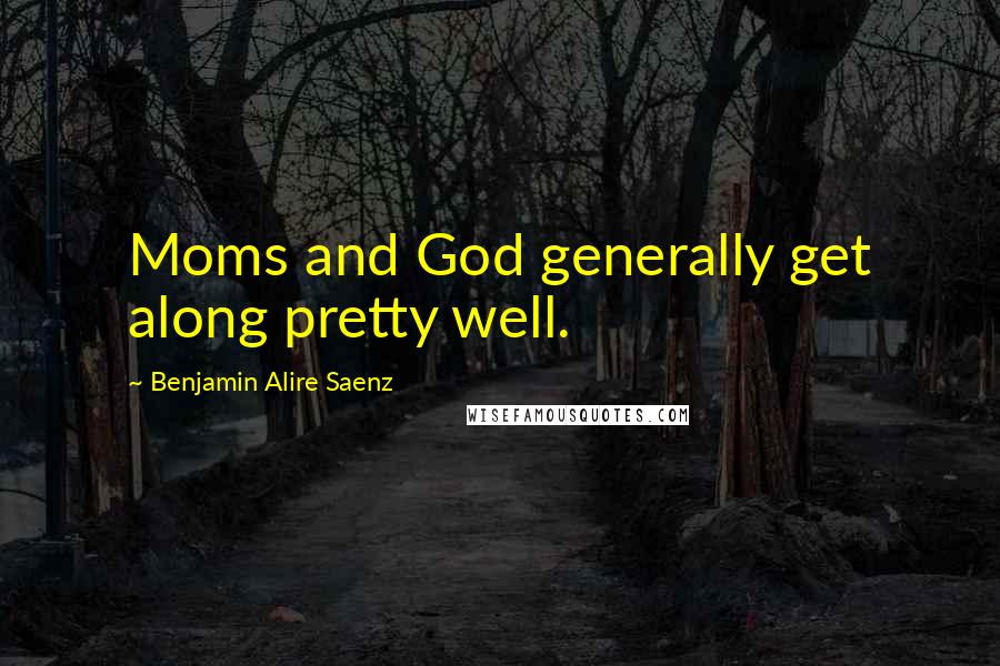 Benjamin Alire Saenz Quotes: Moms and God generally get along pretty well.