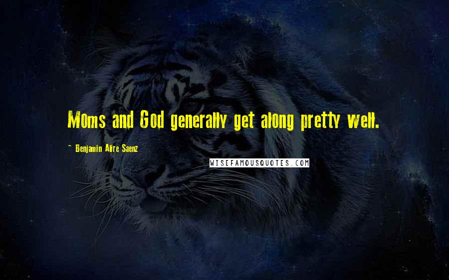 Benjamin Alire Saenz Quotes: Moms and God generally get along pretty well.