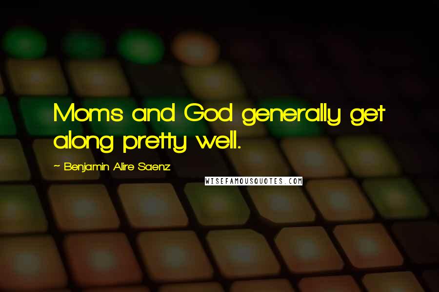 Benjamin Alire Saenz Quotes: Moms and God generally get along pretty well.