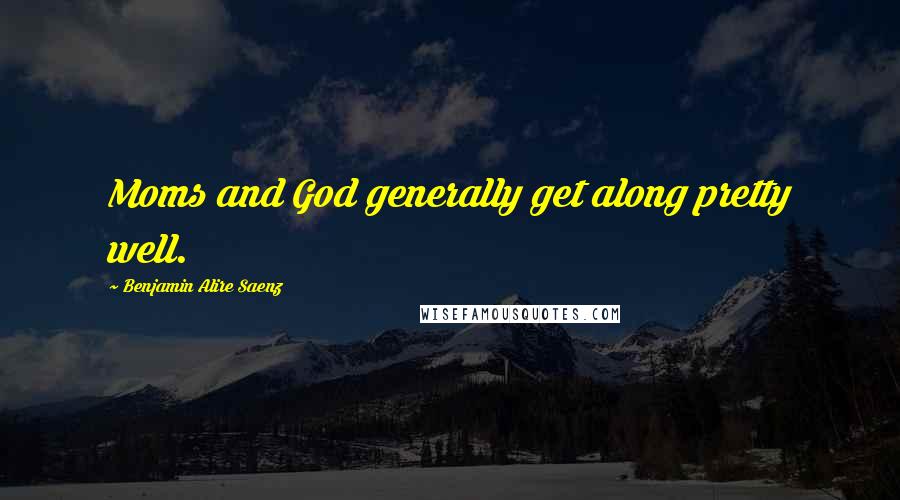 Benjamin Alire Saenz Quotes: Moms and God generally get along pretty well.