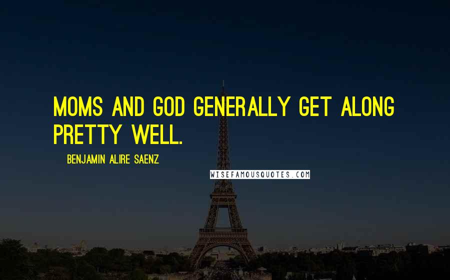 Benjamin Alire Saenz Quotes: Moms and God generally get along pretty well.