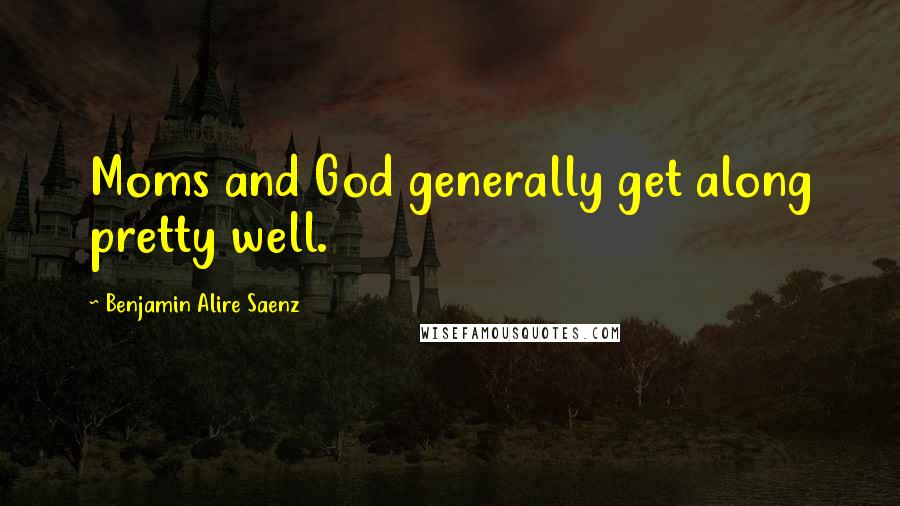 Benjamin Alire Saenz Quotes: Moms and God generally get along pretty well.