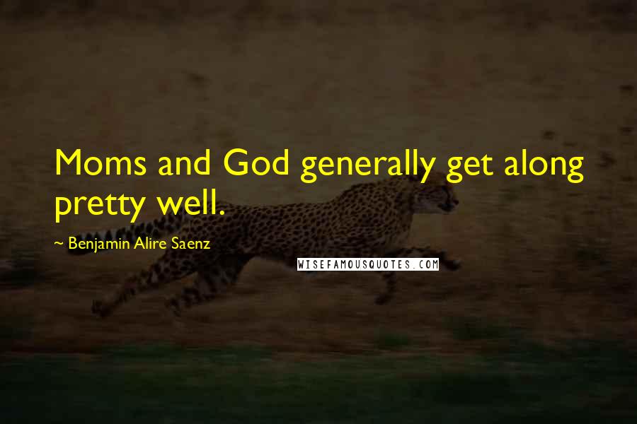 Benjamin Alire Saenz Quotes: Moms and God generally get along pretty well.