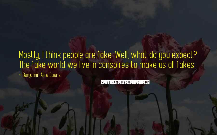 Benjamin Alire Saenz Quotes: Mostly, I think people are fake. Well, what do you expect? The fake world we live in conspires to make us all fakes.