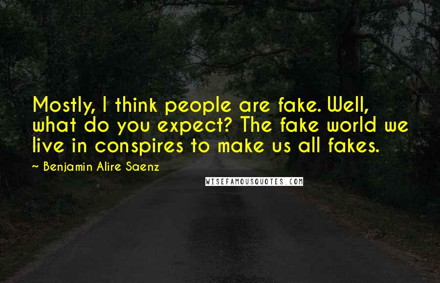 Benjamin Alire Saenz Quotes: Mostly, I think people are fake. Well, what do you expect? The fake world we live in conspires to make us all fakes.