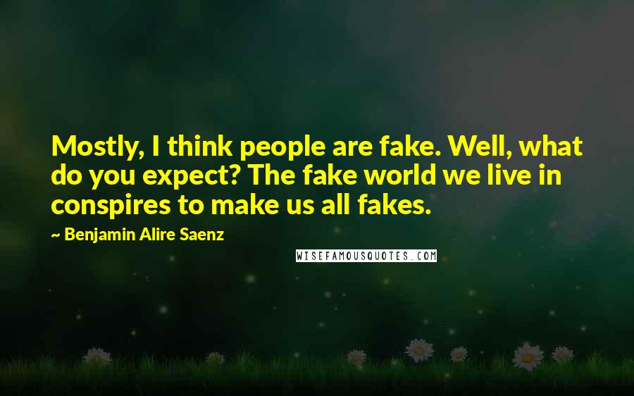 Benjamin Alire Saenz Quotes: Mostly, I think people are fake. Well, what do you expect? The fake world we live in conspires to make us all fakes.