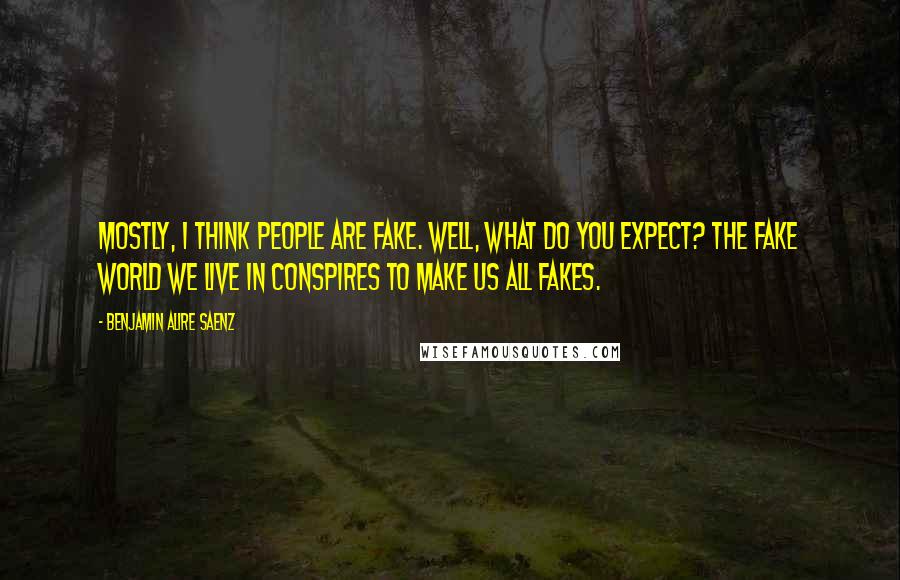 Benjamin Alire Saenz Quotes: Mostly, I think people are fake. Well, what do you expect? The fake world we live in conspires to make us all fakes.