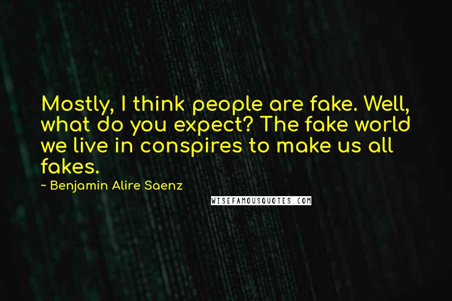 Benjamin Alire Saenz Quotes: Mostly, I think people are fake. Well, what do you expect? The fake world we live in conspires to make us all fakes.