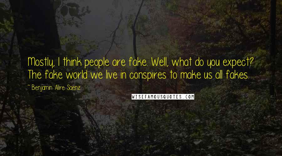 Benjamin Alire Saenz Quotes: Mostly, I think people are fake. Well, what do you expect? The fake world we live in conspires to make us all fakes.