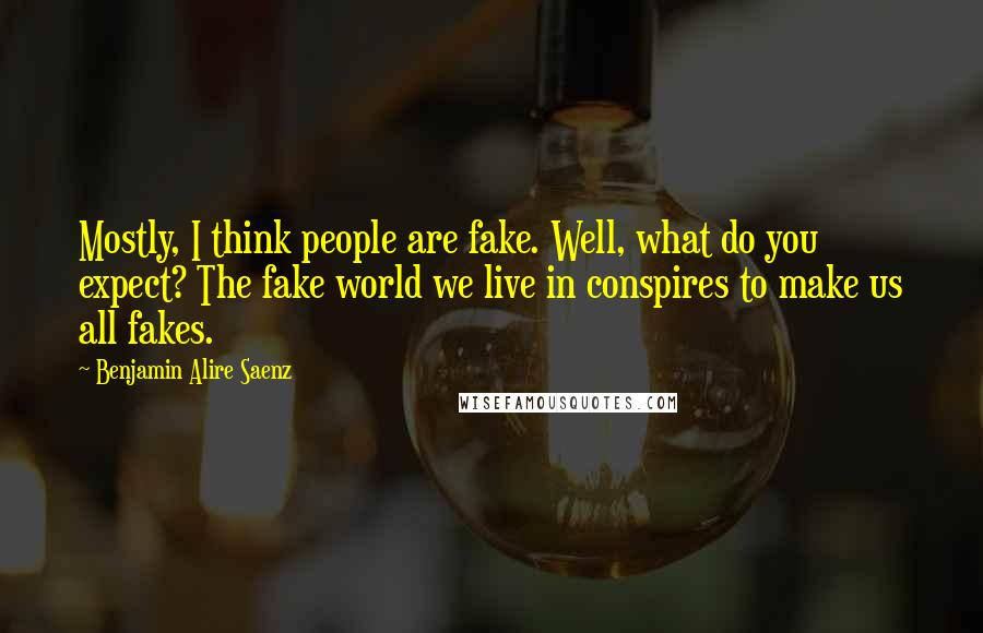 Benjamin Alire Saenz Quotes: Mostly, I think people are fake. Well, what do you expect? The fake world we live in conspires to make us all fakes.